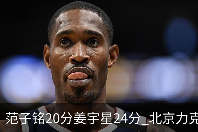 范子铭20分姜宇星24分 北京力克吉林开门红